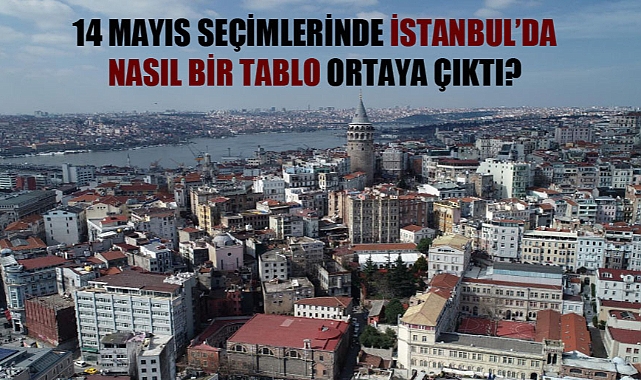 14 Mayıs seçimlerinde İstanbul'da nasıl bir tablo ortaya çıktı?