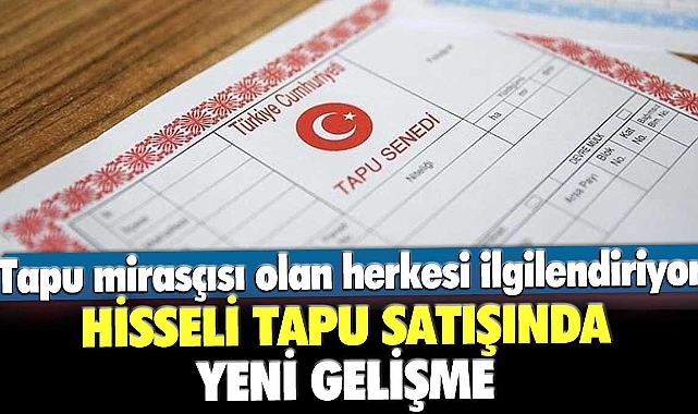 Tapu mirasçısı olan herkesi ilgilendiriyor! Hisseli tapu satışında yeni gelişme