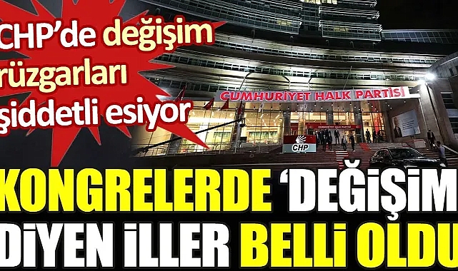 CHP’de değişim rüzgarı şiddetli esiyor. Kongrelerde ‘değişim’ diyen iller belli oldu