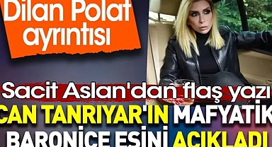 Can Tanrıyar'ın mafyatik baroniçe eşini açıkladı. Dilan Polat ayrıntısı. Sacit Aslan yazdı