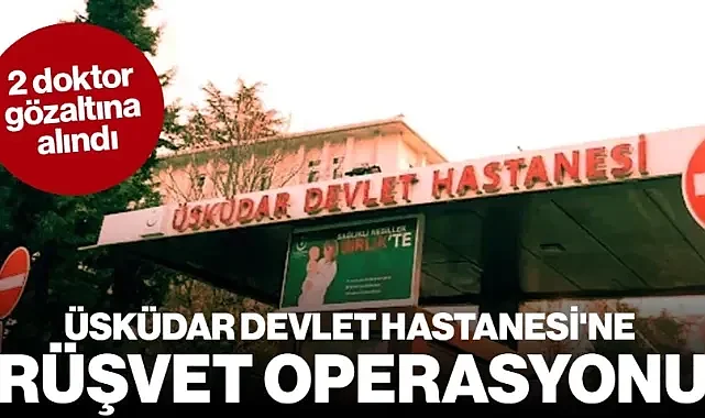 Üsküdar Devlet Hastanesi'nde Rüşvet İddiası: 2 Doktor Gözaltında