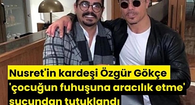 Nusret'in kardeşi Özgür Gökçe 'çocuğun fuhuşuna aracılık etme' suçundan tutuklandı