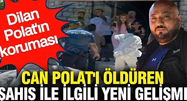 Dilan Polat'ın koruması Can Polat'ı öldüren şahıs ile ilgili yeni gelişme