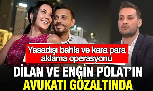 Dilan ve Engin Polat’ın avukatı gözaltında: Yasadışı bahis ve kara para aklama operasyonu