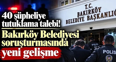BAKIRKÖY BELEDİYE SORUŞTURMASINDA 40 KİŞİ TUTUKLAMAYA SEVK EDİLDİ.